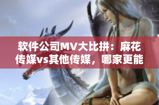 軟件公司MV大比拼：麻花傳媒vs其他傳媒，哪家更能展現(xiàn)軟件的魅力？