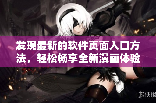 發(fā)現(xiàn)最新的軟件頁(yè)面入口方法，輕松暢享全新漫畫(huà)體驗(yàn)