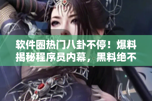 軟件圈熱門八卦不停！爆料揭秘程序員內(nèi)幕，黑料絕不休假