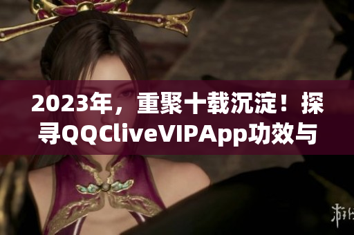 2023年，重聚十載沉淀！探尋QQCliveVIPApp功效與特點(diǎn)