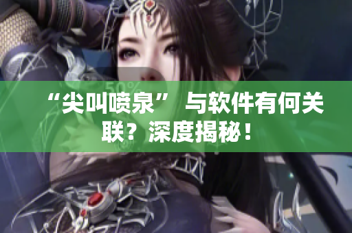 “尖叫噴泉” 與軟件有何關(guān)聯(lián)？深度揭秘！