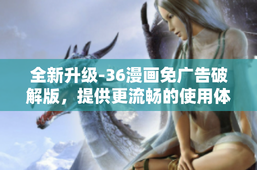全新升級(jí)-36漫畫(huà)免廣告破解版，提供更流暢的使用體驗(yàn)和最優(yōu)質(zhì)的漫畫(huà)資源！