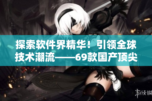 探索軟件界精華！引領(lǐng)全球技術(shù)潮流——69款國產(chǎn)頂尖網(wǎng)絡(luò)軟件推薦