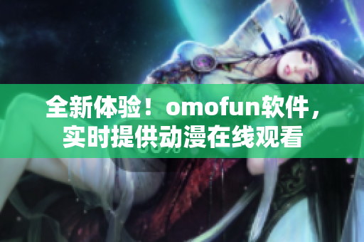 全新體驗(yàn)！omofun軟件，實(shí)時(shí)提供動(dòng)漫在線觀看