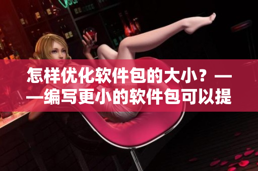 怎樣優(yōu)化軟件包的大??？——編寫(xiě)更小的軟件包可以提高軟件性能
