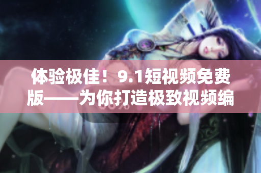 體驗(yàn)極佳！9.1短視頻免費(fèi)版——為你打造極致視頻編輯新體驗(yàn)