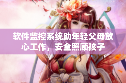 軟件監(jiān)控系統(tǒng)助年輕父母放心工作，安全照顧孩子