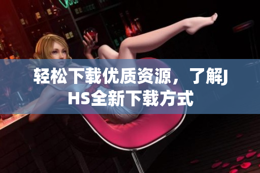輕松下載優(yōu)質(zhì)資源，了解JHS全新下載方式
