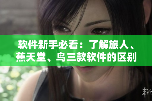 軟件新手必看：了解旅人、蕉天堂、鳥(niǎo)三款軟件的區(qū)別與使用技巧