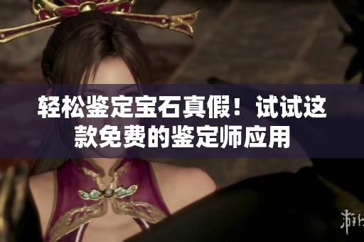 輕松鑒定寶石真假！試試這款免費的鑒定師應(yīng)用