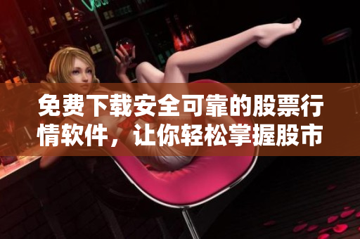 免費(fèi)下載安全可靠的股票行情軟件，讓你輕松掌握股市動(dòng)態(tài)