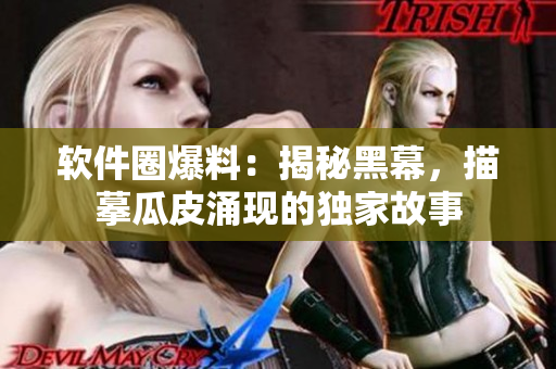 軟件圈爆料：揭秘黑幕，描摹瓜皮涌現(xiàn)的獨(dú)家故事