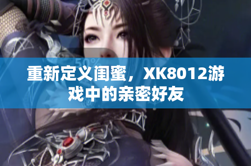 重新定義閨蜜，XK8012游戲中的親密好友