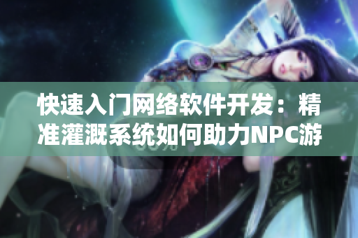 快速入門網(wǎng)絡(luò)軟件開發(fā)：精準(zhǔn)灌溉系統(tǒng)如何助力NPC游戲小說創(chuàng)作？