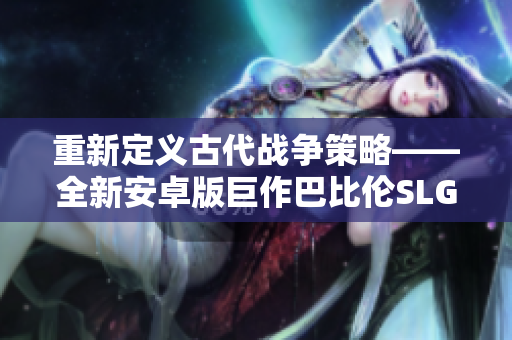 重新定義古代戰(zhàn)爭(zhēng)策略——全新安卓版巨作巴比倫SLG系列
