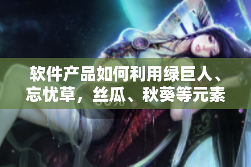 軟件產(chǎn)品如何利用綠巨人、忘憂草，絲瓜、秋葵等元素？深度探討軟件界的新概念