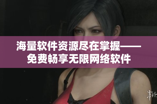 海量軟件資源盡在掌握——免費(fèi)暢享無(wú)限網(wǎng)絡(luò)軟件