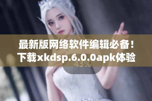 最新版網(wǎng)絡(luò)軟件編輯必備！下載xkdsp.6.0.0apk體驗(yàn)高效編寫