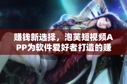 賺錢新選擇，泡芙短視頻APP為軟件愛好者打造的賺錢平臺