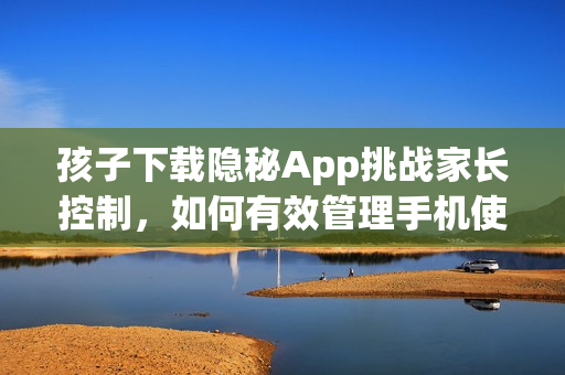 孩子下載隱秘App挑戰(zhàn)家長(zhǎng)控制，如何有效管理手機(jī)使用？