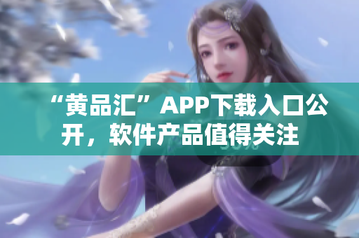 “黃品匯”APP下載入口公開，軟件產(chǎn)品值得關(guān)注