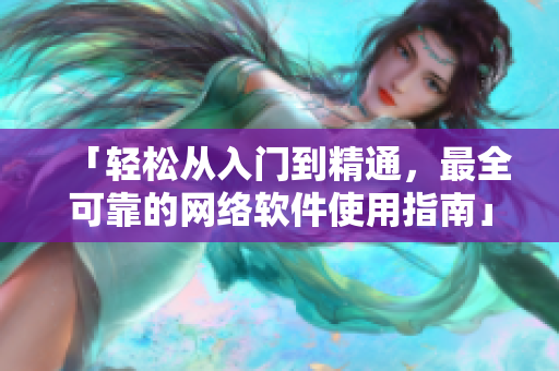 「輕松從入門到精通，最全可靠的網(wǎng)絡(luò)軟件使用指南」——免費(fèi)觀看高清大全