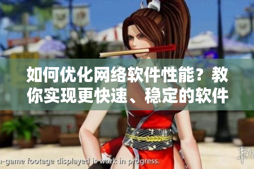 如何優(yōu)化網絡軟件性能？教你實現(xiàn)更快速、穩(wěn)定的軟件運行！