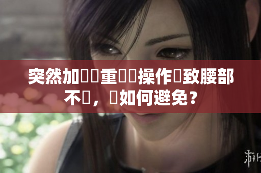 突然加現(xiàn)載重軟體操作導(dǎo)致腰部不適，該如何避免？