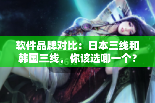 軟件品牌對(duì)比：日本三線和韓國(guó)三線，你該選哪一個(gè)？