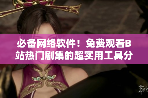 必備網(wǎng)絡(luò)軟件！免費(fèi)觀看B站熱門(mén)劇集的超實(shí)用工具分享