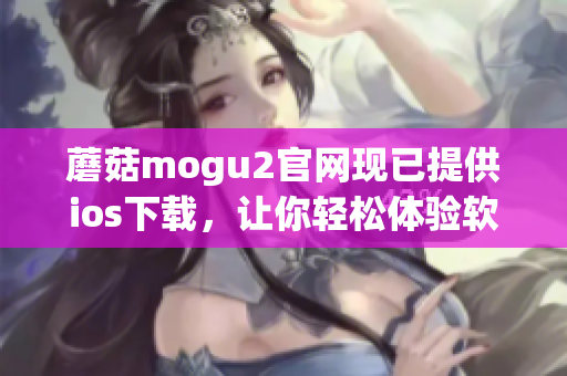 蘑菇mogu2官網(wǎng)現(xiàn)已提供ios下載，讓你輕松體驗軟件的優(yōu)異性能
