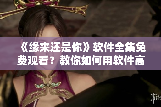《緣來還是你》軟件全集免費(fèi)觀看？教你如何用軟件高效享受浪漫愛情