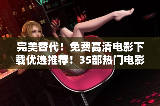 完美替代！免費(fèi)高清電影下載優(yōu)選推薦！35部熱門(mén)電影一網(wǎng)打盡！