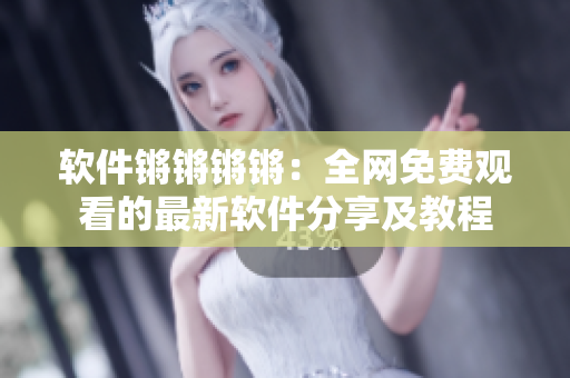 軟件鏘鏘鏘鏘：全網(wǎng)免費(fèi)觀看的最新軟件分享及教程