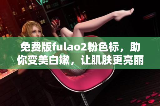 免費(fèi)版fulao2粉色標(biāo)，助你變美白嫩，讓肌膚更亮麗動(dòng)人
