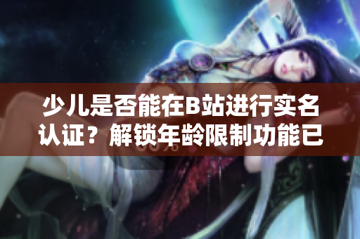 少兒是否能在B站進行實名認證？解鎖年齡限制功能已上線