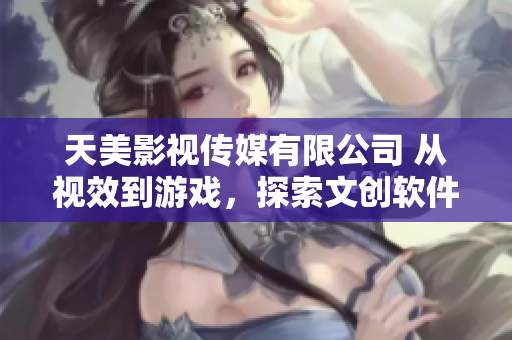 天美影視傳媒有限公司 從視效到游戲，探索文創(chuàng)軟件產(chǎn)業(yè)創(chuàng)新的新道路