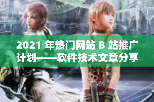 2021 年熱門網(wǎng)站 B 站推廣計劃——軟件技術(shù)文章分享