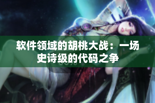 軟件領(lǐng)域的胡桃大戰(zhàn)：一場(chǎng)史詩(shī)級(jí)的代碼之爭(zhēng)