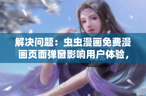 解決問題：蟲蟲漫畫免費漫畫頁面彈窗影響用戶體驗，如何用軟件優(yōu)化處理？