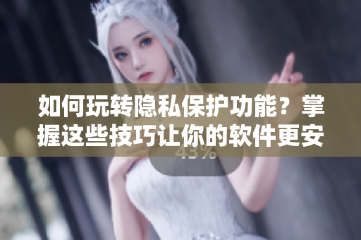 如何玩轉(zhuǎn)隱私保護(hù)功能？掌握這些技巧讓你的軟件更安全！