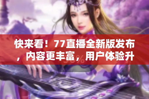 快來看！77直播全新版發(fā)布，內(nèi)容更豐富，用戶體驗(yàn)升級