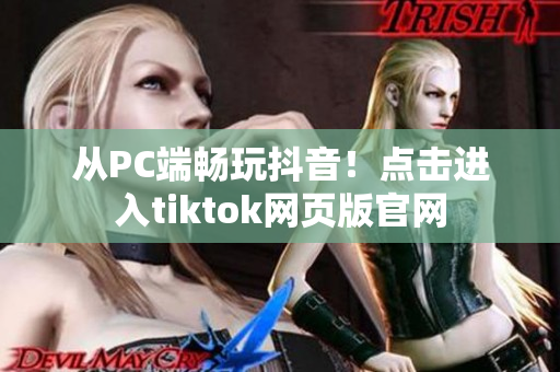 從PC端暢玩抖音！點擊進入tiktok網(wǎng)頁版官網(wǎng)
