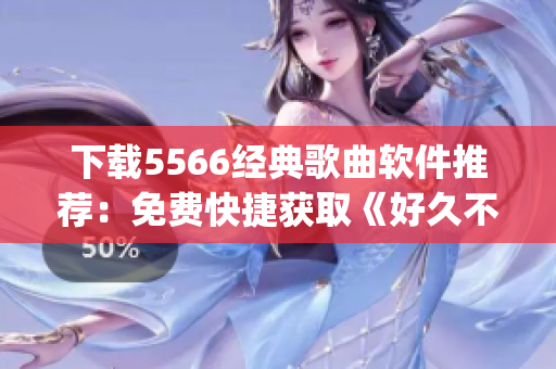 下載5566經(jīng)典歌曲軟件推薦：免費(fèi)快捷獲取《好久不見(jiàn)》mp3！
