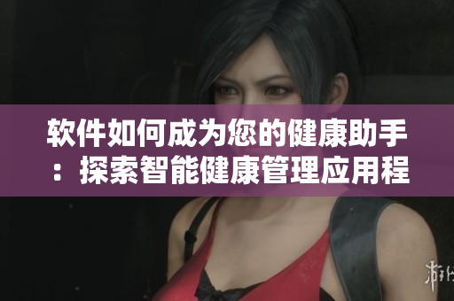 軟件如何成為您的健康助手：探索智能健康管理應(yīng)用程序的功能和優(yōu)勢(shì)。