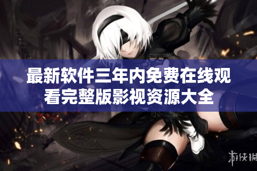 最新軟件三年內(nèi)免費在線觀看完整版影視資源大全