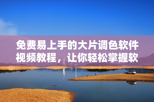 免費(fèi)易上手的大片調(diào)色軟件視頻教程，讓你輕松掌握軟件技巧