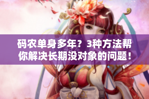 碼農(nóng)單身多年？3種方法幫你解決長期沒對象的問題！