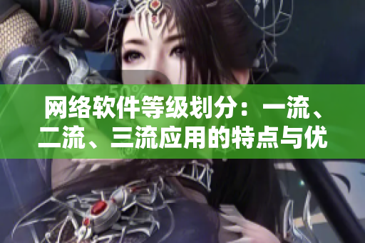 網(wǎng)絡(luò)軟件等級(jí)劃分：一流、二流、三流應(yīng)用的特點(diǎn)與優(yōu)劣分析