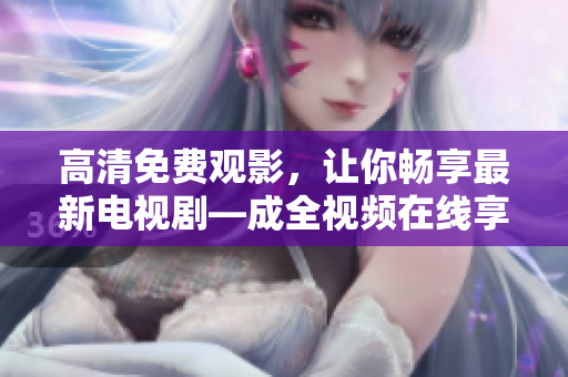 高清免費觀影，讓你暢享最新電視劇—成全視頻在線享受全新看劇體驗！